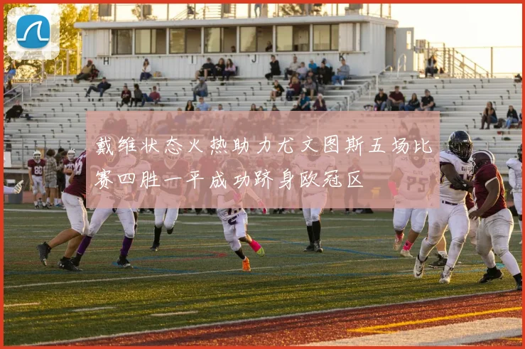 戴维状态火热助力尤文图斯五场比赛四胜一平成功跻身欧冠区