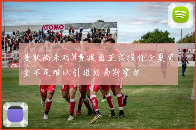 曼联尚未对M费提出正式报价今夏资金不足难以引进刘易斯霍尔