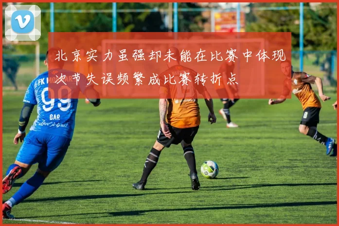 北京实力虽强却未能在比赛中体现次节失误频繁成比赛转折点