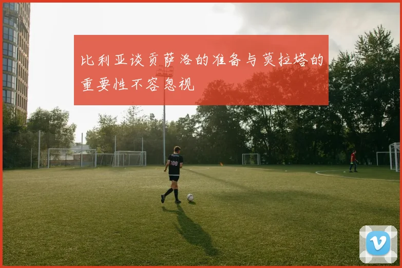 比利亚谈贡萨洛的准备与莫拉塔的重要性不容忽视