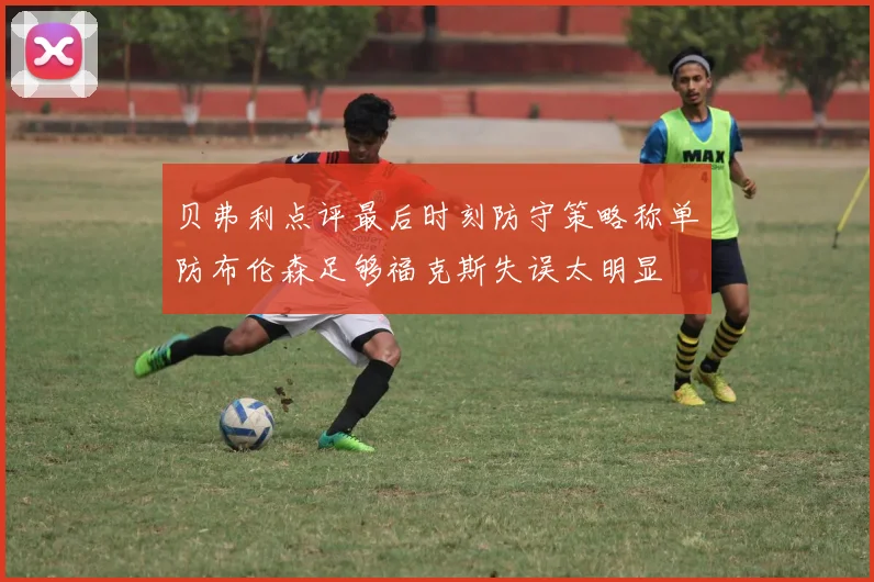 贝弗利点评最后时刻防守策略称单防布伦森足够福克斯失误太明显