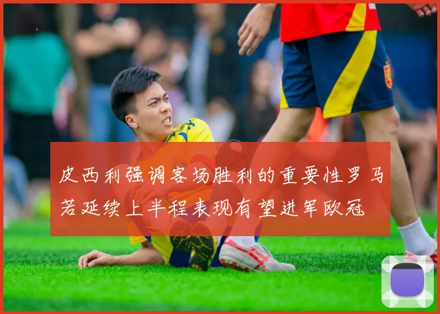 皮西利强调客场胜利的重要性罗马若延续上半程表现有望进军欧冠