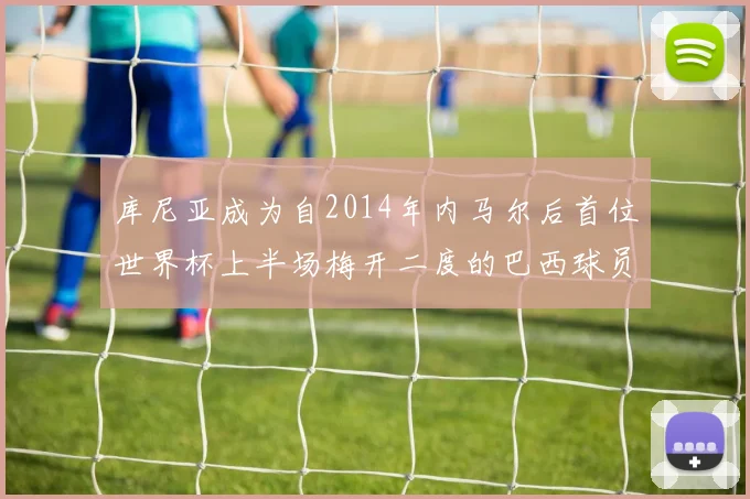 库尼亚成为自2014年内马尔后首位世界杯上半场梅开二度的巴西球员