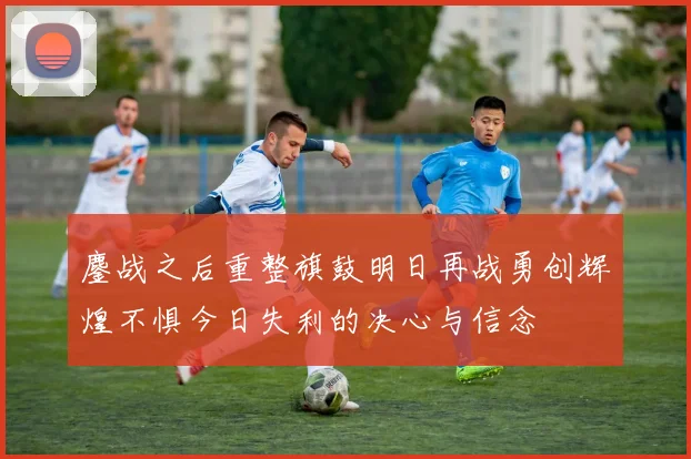 鏖战之后重整旗鼓明日再战勇创辉煌不惧今日失利的决心与信念