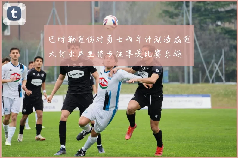 巴特勒重伤对勇士两年计划造成重大打击库里将专注享受比赛乐趣