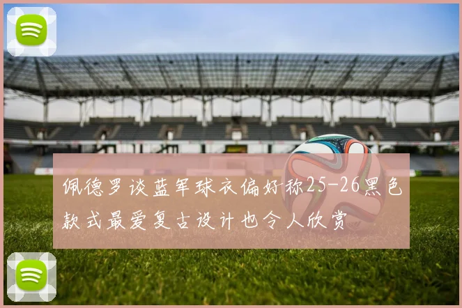 佩德罗谈蓝军球衣偏好称25-26黑色款式最爱复古设计也令人欣赏