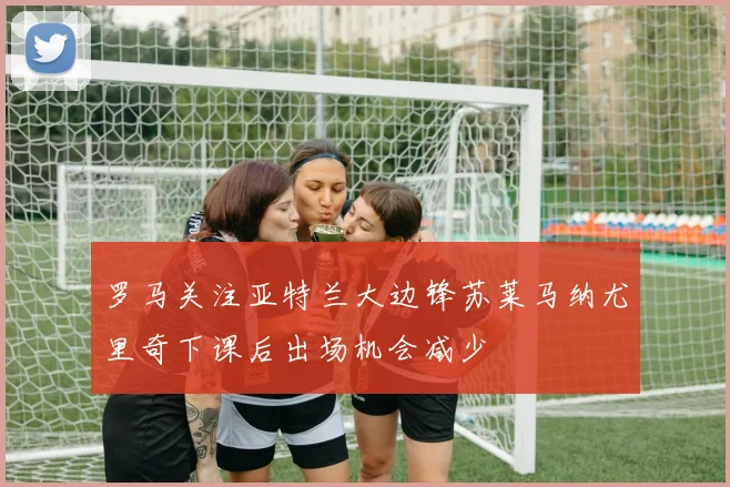 罗马关注亚特兰大边锋苏莱马纳尤里奇下课后出场机会减少