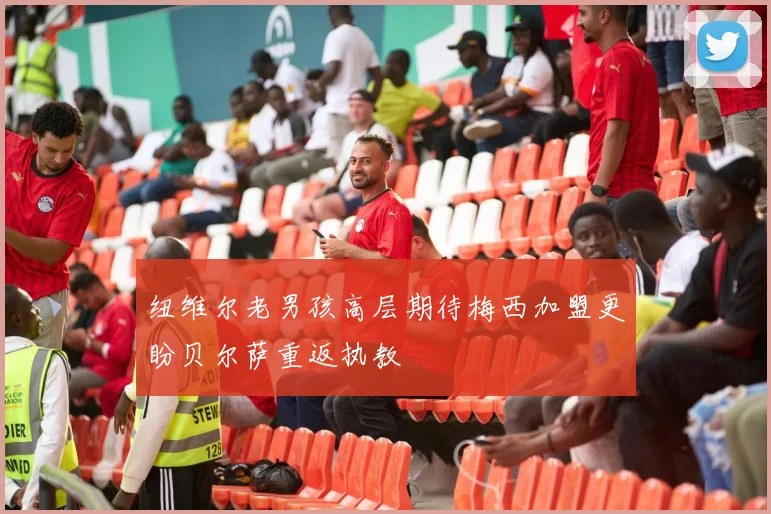 纽维尔老男孩高层期待梅西加盟更盼贝尔萨重返执教
