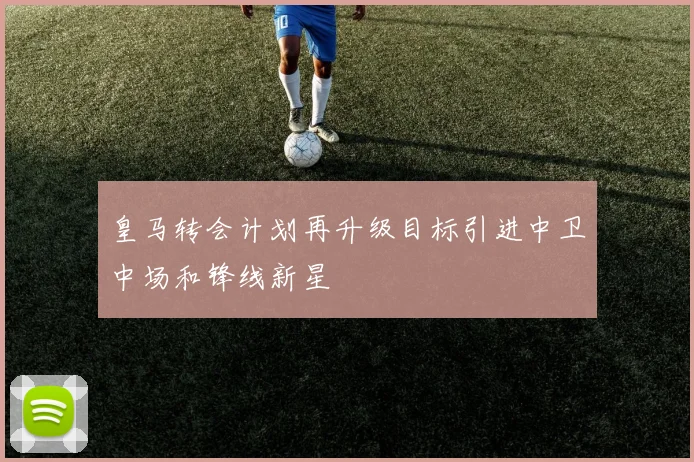皇马转会计划再升级目标引进中卫中场和锋线新星