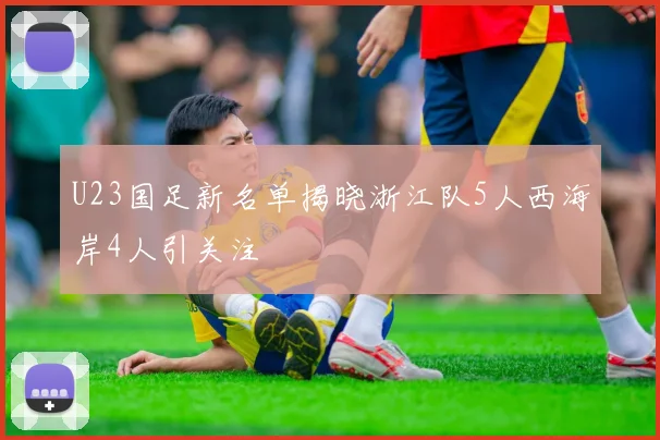 U23国足新名单揭晓浙江队5人西海岸4人引关注