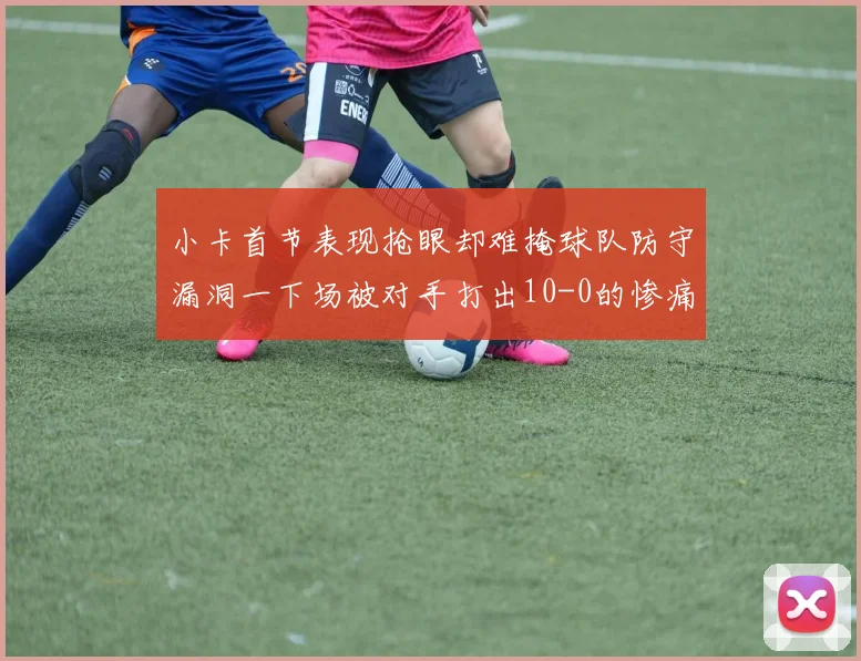 小卡首节表现抢眼却难掩球队防守漏洞一下场被对手打出10-0的惨痛局面