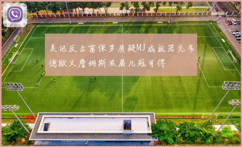 美记反击富保罗质疑MJ成就若无韦德欧文詹姆斯浓眉几冠可得