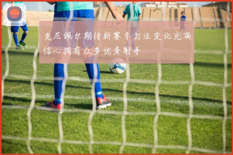 克尼佩尔期待新赛季打法变化充满信心拥有众多优秀射手