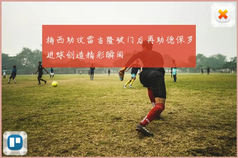 梅西助攻雷吉隆破门后再助德保罗进球创造精彩瞬间